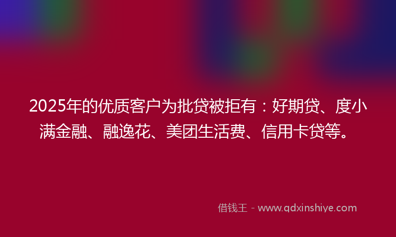 2025年的优质客户为批贷被拒有：好期贷、度小满金融、融逸花、美团生活费、信用卡贷等。