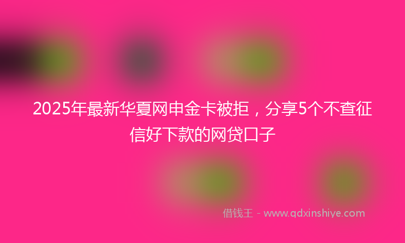 2025年最新华夏网申金卡被拒，分享5个不查征信好下款的网贷口子