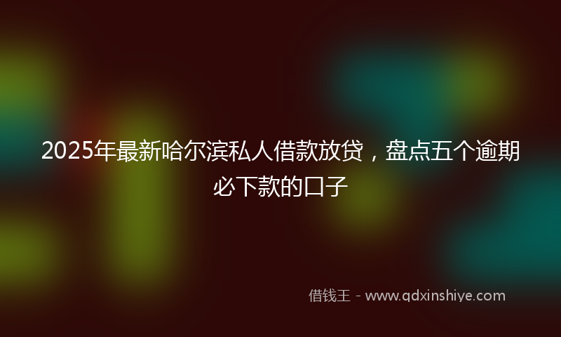 2025年最新哈尔滨私人借款放贷，盘点五个逾期必下款的口子