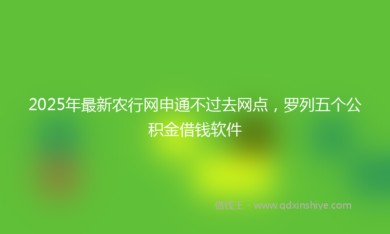 2025年最新农行网申通不过去网点，罗列五个公积金借钱软件