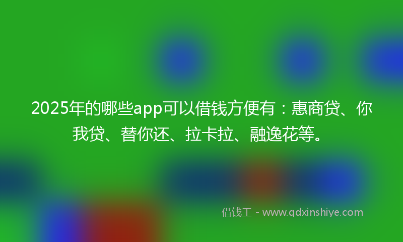 2025年的哪些app可以借钱方便有：惠商贷、你我贷、替你还、拉卡拉、融逸花等。