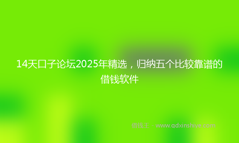 14天口子论坛2025年精选，归纳五个比较靠谱的借钱软件