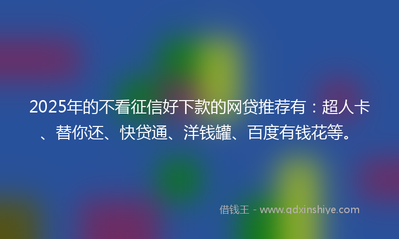2025年的不看征信好下款的网贷推荐有：超人卡、替你还、快贷通、洋钱罐、百度有钱花等。