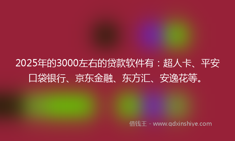2025年的3000左右的贷款软件有：超人卡、平安口袋银行、京东金融、东方汇、安逸花等。