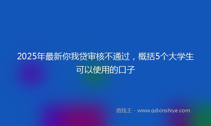 2025年最新你我贷审核不通过，概括5个大学生可以使用的口子