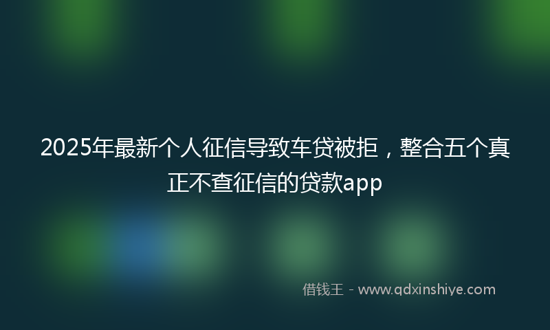 2025年最新个人征信导致车贷被拒，整合五个真正不查征信的贷款app