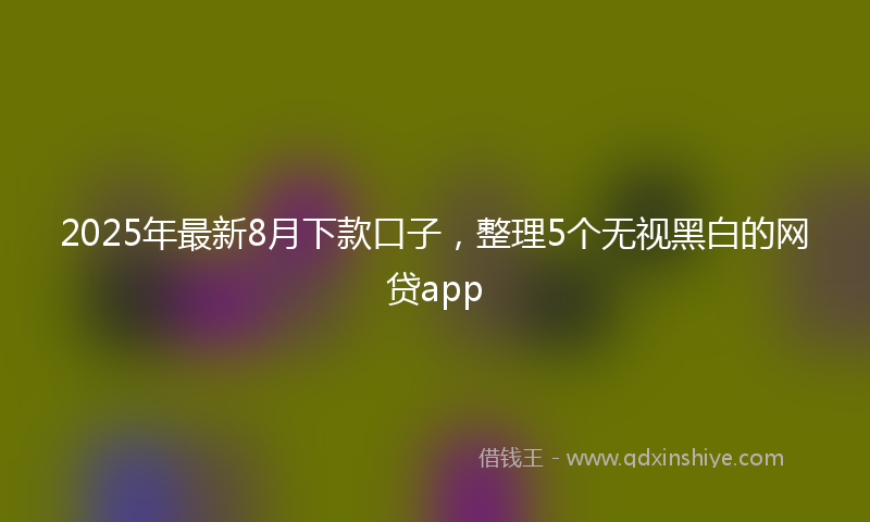 2025年最新8月下款口子，整理5个无视黑白的网贷app