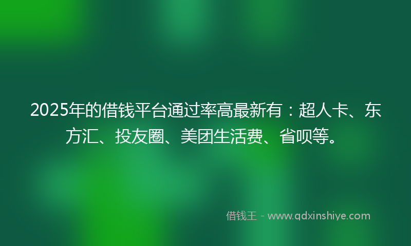 2025年的借钱平台通过率高最新有：超人卡、东方汇、投友圈、美团生活费、省呗等。
