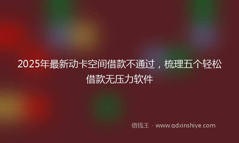 2025年最新动卡空间借款不通过，梳理五个轻松借款无压力软件