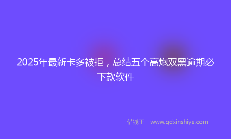 2025年最新卡多被拒，总结五个高炮双黑逾期必下款软件