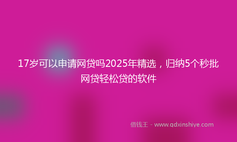17岁可以申请网贷吗2025年精选，归纳5个秒批网贷轻松贷的软件