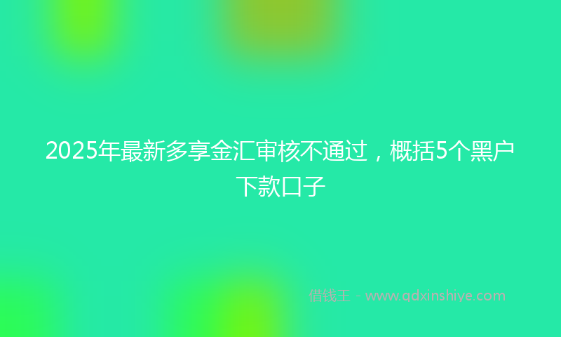 2025年最新多享金汇审核不通过，概括5个黑户下款口子