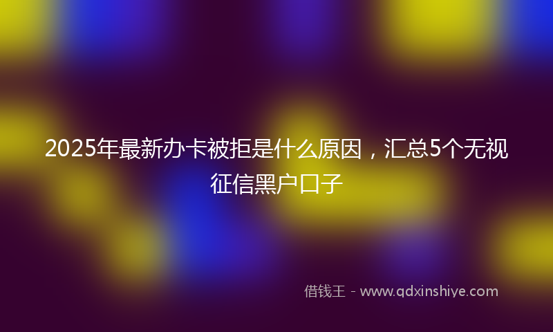 2025年最新办卡被拒是什么原因，汇总5个无视征信黑户口子