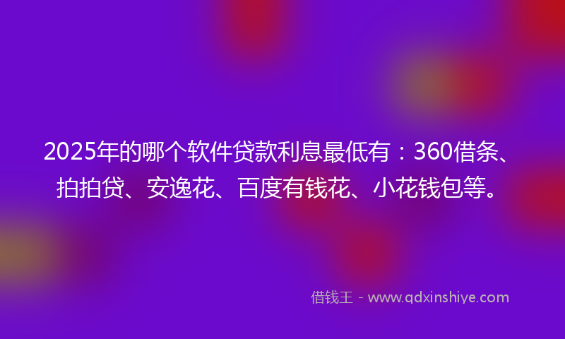 2025年的哪个软件贷款利息最低有：360借条、拍拍贷、安逸花、百度有钱花、小花钱包等。