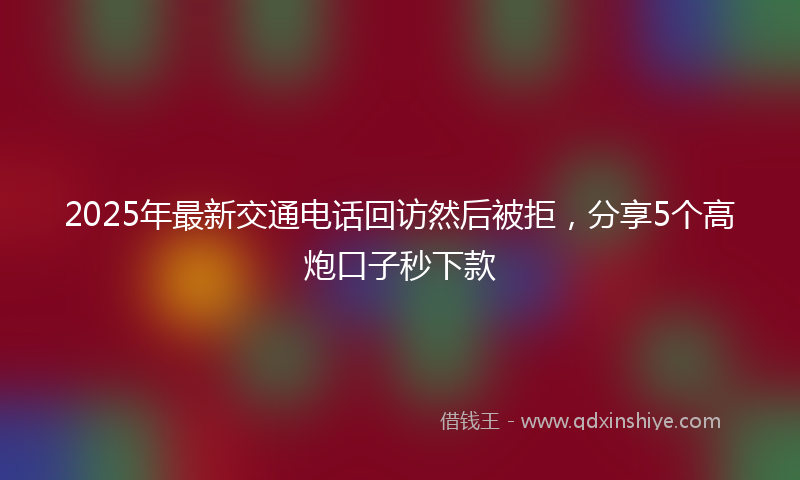 2025年最新交通电话回访然后被拒，分享5个高炮口子秒下款