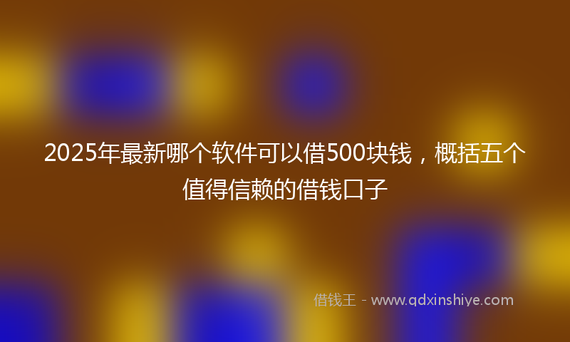 2025年最新哪个软件可以借500块钱，概括五个值得信赖的借钱口子
