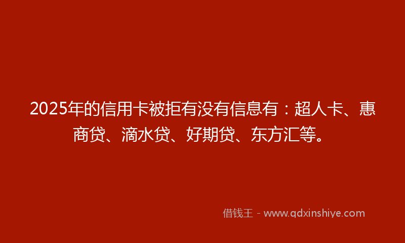 2025年的信用卡被拒有没有信息有：超人卡、惠商贷、滴水贷、好期贷、东方汇等。