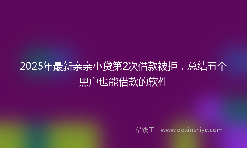 2025年最新亲亲小贷第2次借款被拒，总结五个黑户也能借款的软件