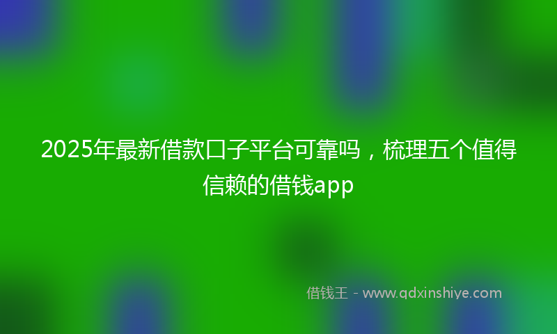 2025年最新借款口子平台可靠吗，梳理五个值得信赖的借钱app