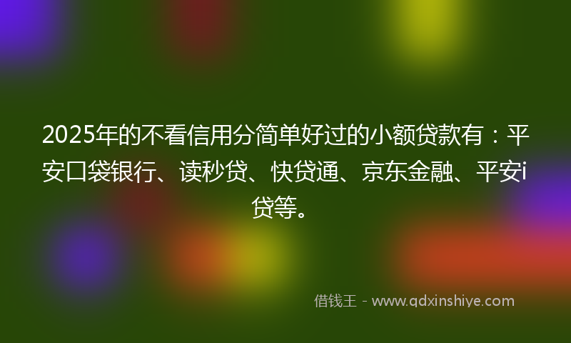 2025年的不看信用分简单好过的小额贷款有：平安口袋银行、读秒贷、快贷通、京东金融、平安i贷等。