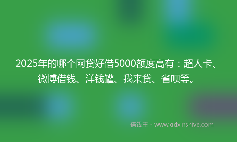 2025年的哪个网贷好借5000额度高有：超人卡、微博借钱、洋钱罐、我来贷、省呗等。