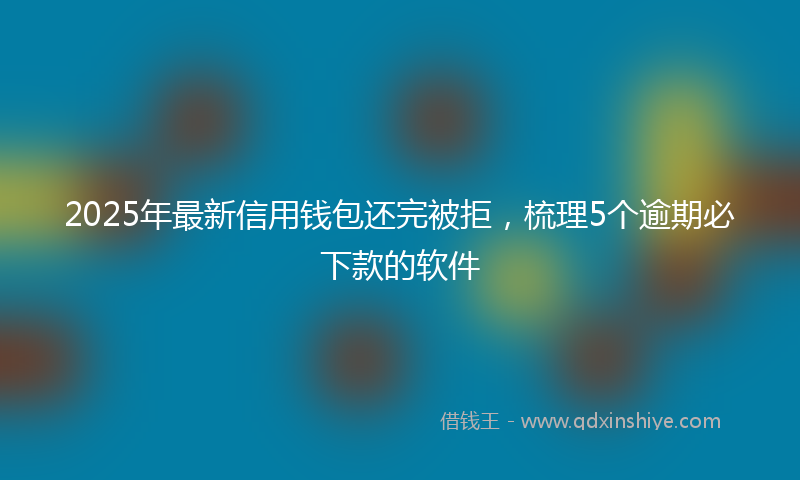 2025年最新信用钱包还完被拒，梳理5个逾期必下款的软件
