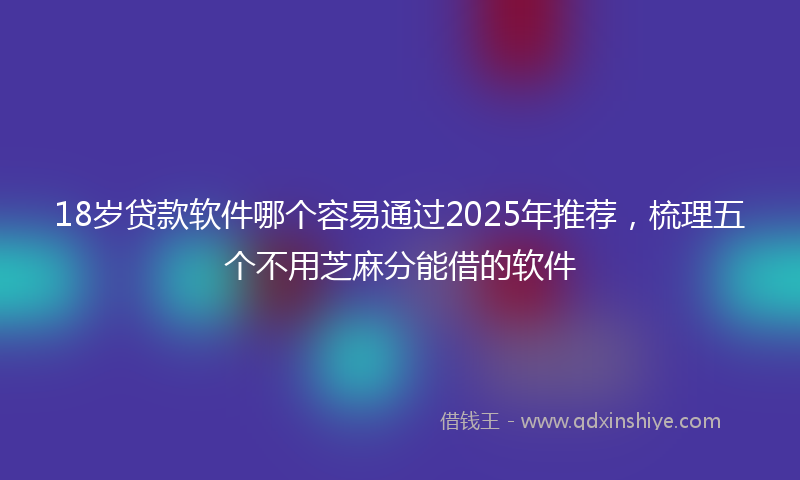 18岁贷款软件哪个容易通过2025年推荐，梳理五个不用芝麻分能借的软件