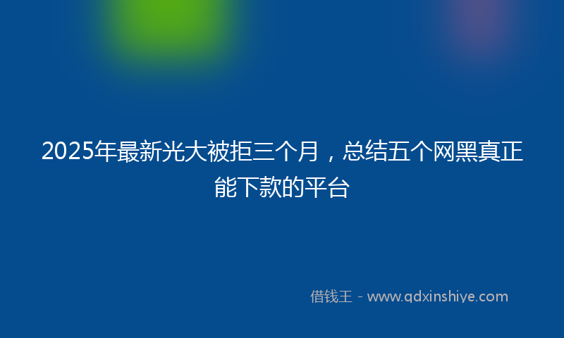 2025年最新光大被拒三个月，总结五个网黑真正能下款的平台