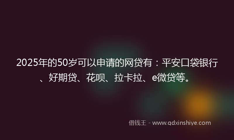 2025年的50岁可以申请的网贷有：平安口袋银行、好期贷、花呗、拉卡拉、e微贷等。