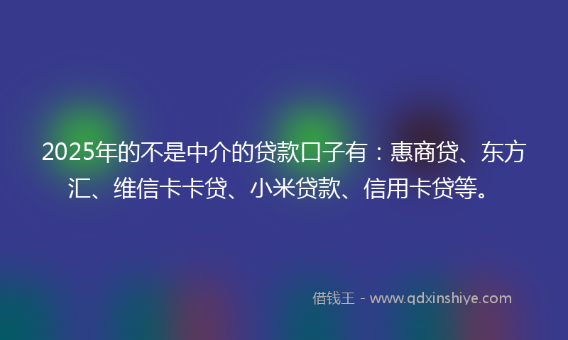 2025年的不是中介的贷款口子有：惠商贷、东方汇、维信卡卡贷、小米贷款、信用卡贷等。