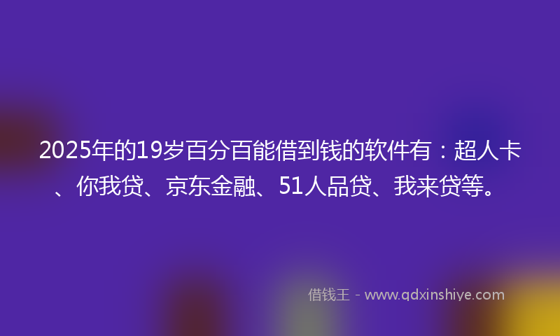 2025年的19岁百分百能借到钱的软件有：超人卡、你我贷、京东金融、51人品贷、我来贷等。