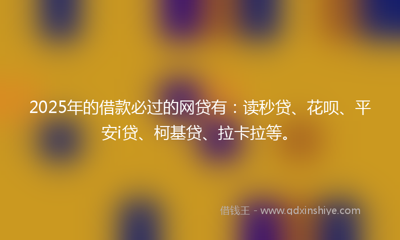 2025年的借款必过的网贷有：读秒贷、花呗、平安i贷、柯基贷、拉卡拉等。