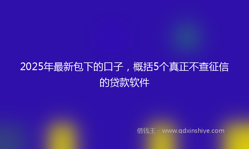 2025年最新包下的口子，概括5个真正不查征信的贷款软件