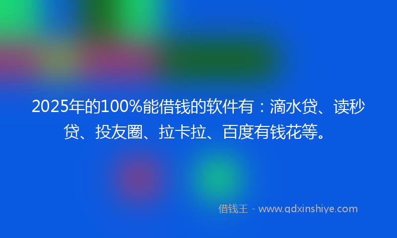 2025年的100%能借钱的软件有：滴水贷、读秒贷、投友圈、拉卡拉、百度有钱花等。