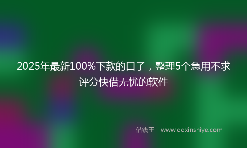 2025年最新100%下款的口子，整理5个急用不求评分快借无忧的软件