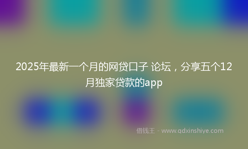 2025年最新一个月的网贷口子 论坛，分享五个12月独家贷款的app