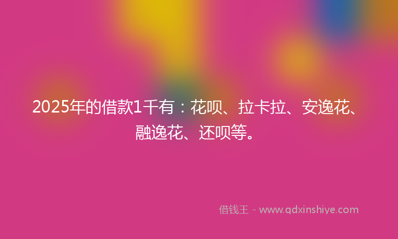 2025年的借款1千有：花呗、拉卡拉、安逸花、融逸花、还呗等。