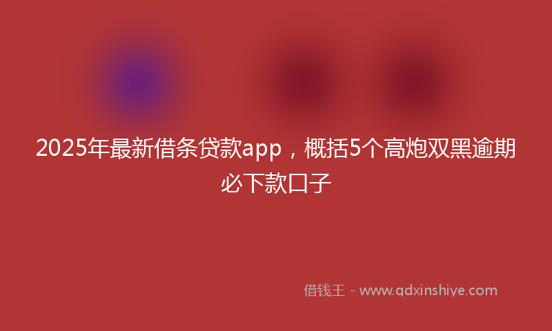 2025年最新借条贷款app，概括5个高炮双黑逾期必下款口子