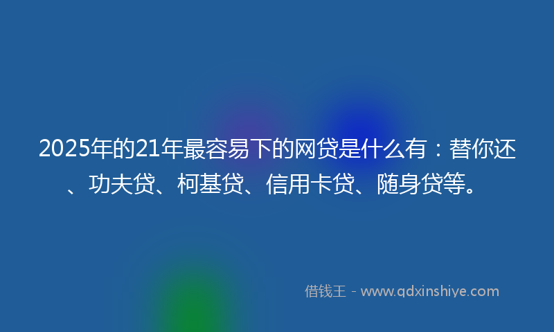 2025年的21年最容易下的网贷是什么有：替你还、功夫贷、柯基贷、信用卡贷、随身贷等。