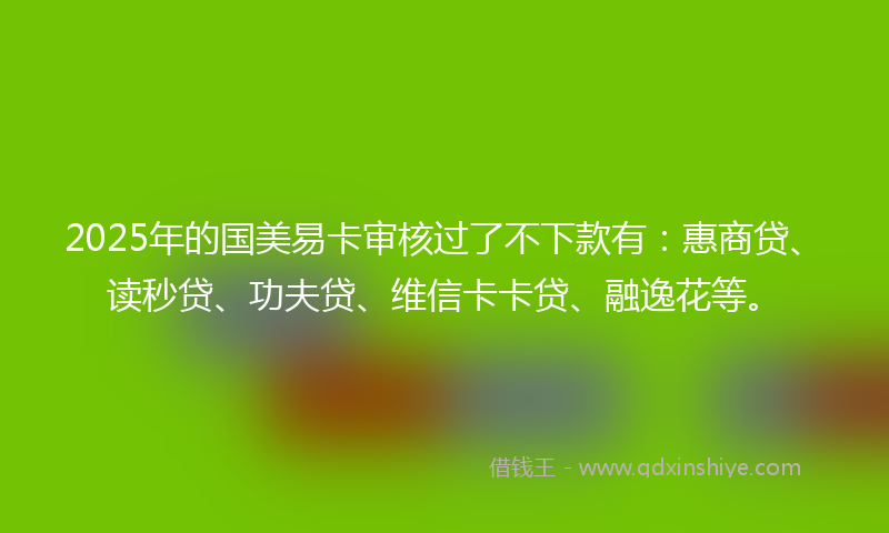 2025年的国美易卡审核过了不下款有：惠商贷、读秒贷、功夫贷、维信卡卡贷、融逸花等。