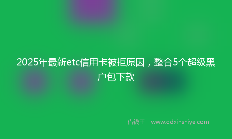 2025年最新etc信用卡被拒原因，整合5个超级黑户包下款
