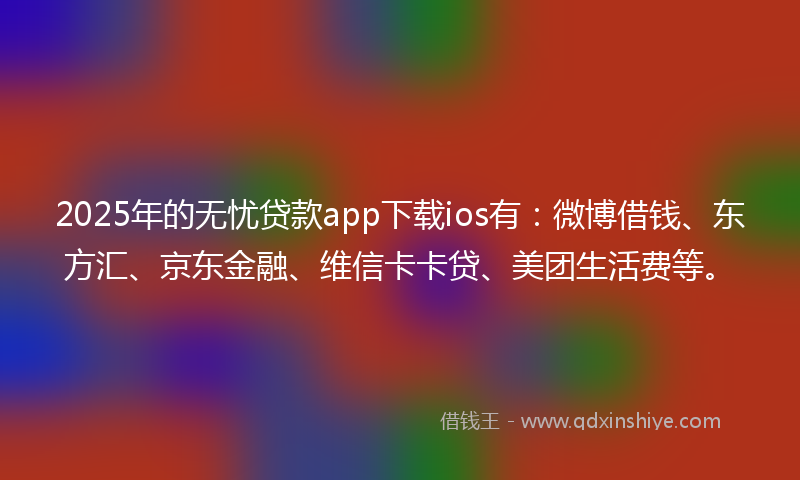 2025年的无忧贷款app下载ios有：微博借钱、东方汇、京东金融、维信卡卡贷、美团生活费等。