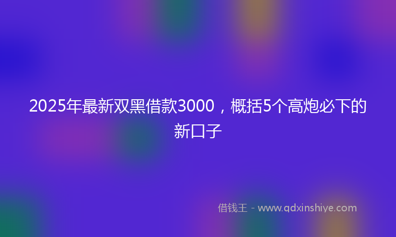 2025年最新双黑借款3000，概括5个高炮必下的新口子