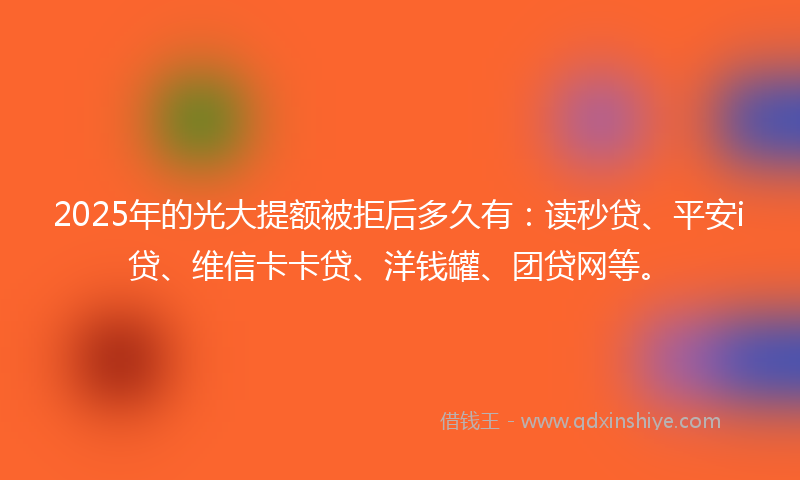 2025年的光大提额被拒后多久有：读秒贷、平安i贷、维信卡卡贷、洋钱罐、团贷网等。