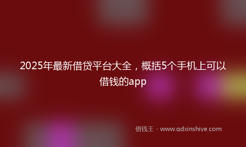 2025年最新借贷平台大全，概括5个手机上可以借钱的app