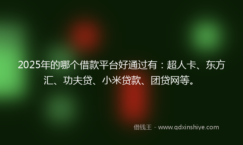 2025年的哪个借款平台好通过有：超人卡、东方汇、功夫贷、小米贷款、团贷网等。