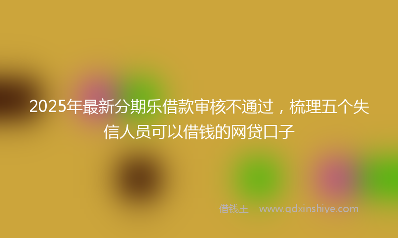 2025年最新分期乐借款审核不通过，梳理五个失信人员可以借钱的网贷口子