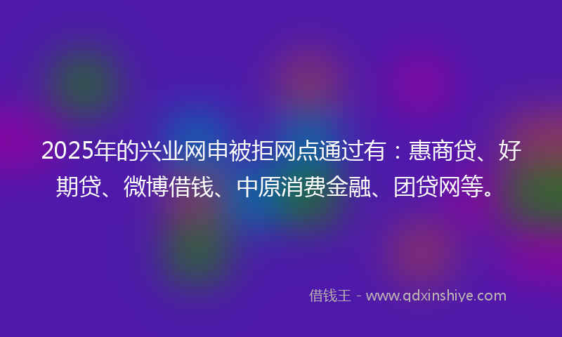 2025年的兴业网申被拒网点通过有：惠商贷、好期贷、微博借钱、中原消费金融、团贷网等。