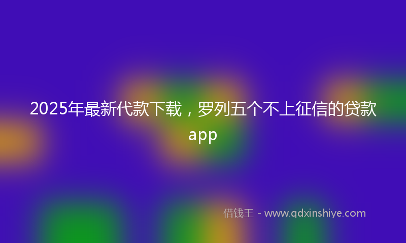 2025年最新代款下载，罗列五个不上征信的贷款app
