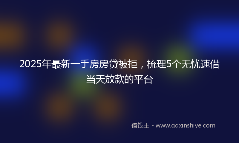 2025年最新一手房房贷被拒，梳理5个无忧速借当天放款的平台
